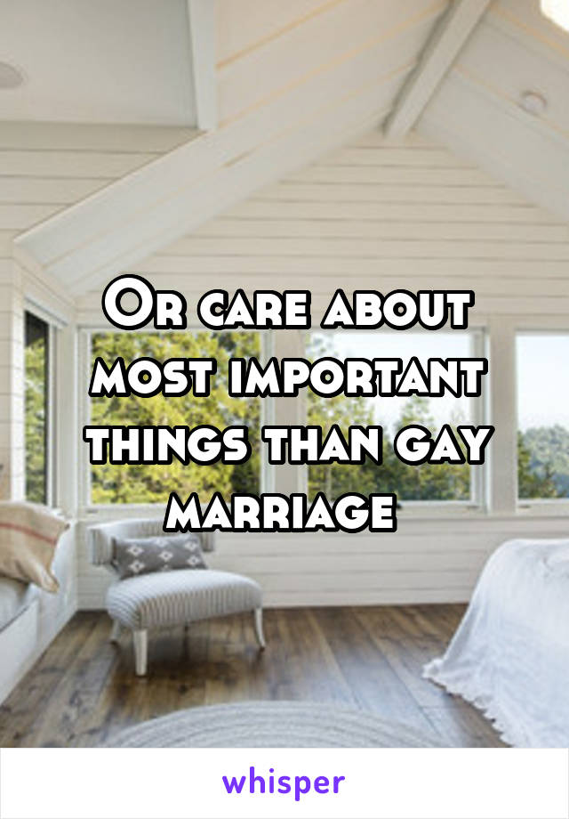 Or care about most important things than gay marriage 