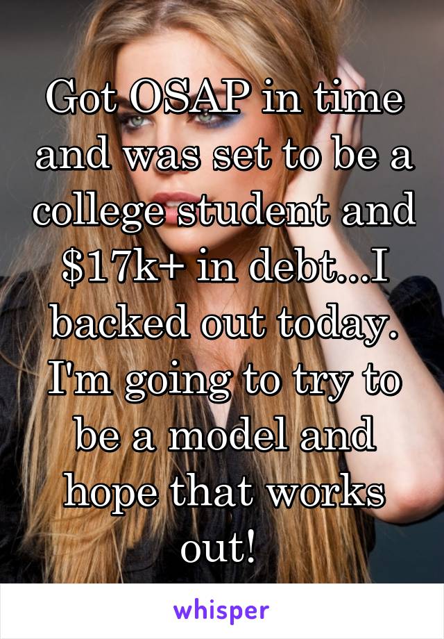 Got OSAP in time and was set to be a college student and $17k+ in debt...I backed out today. I'm going to try to be a model and hope that works out! 