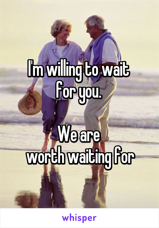 I'm willing to wait 
for you. 

We are 
worth waiting for