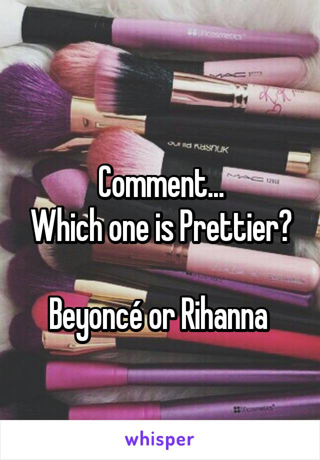 
Comment...
Which one is Prettier? 
Beyoncé or Rihanna 