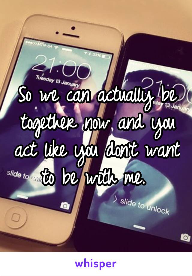 So we can actually be together now and you act like you don't want to be with me. 