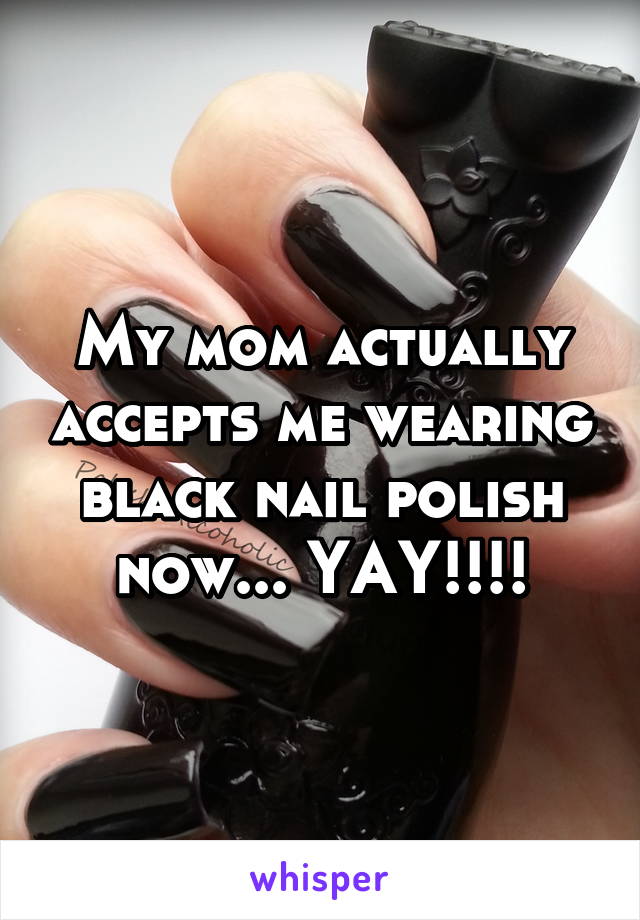 My mom actually accepts me wearing black nail polish now... YAY!!!!