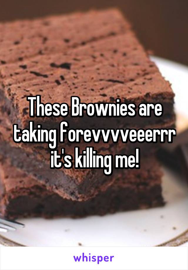 These Brownies are taking forevvvveeerrr it's killing me!