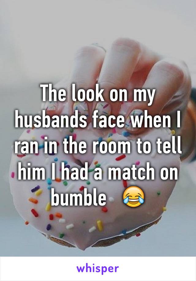 The look on my husbands face when I ran in the room to tell him I had a match on bumble   😂