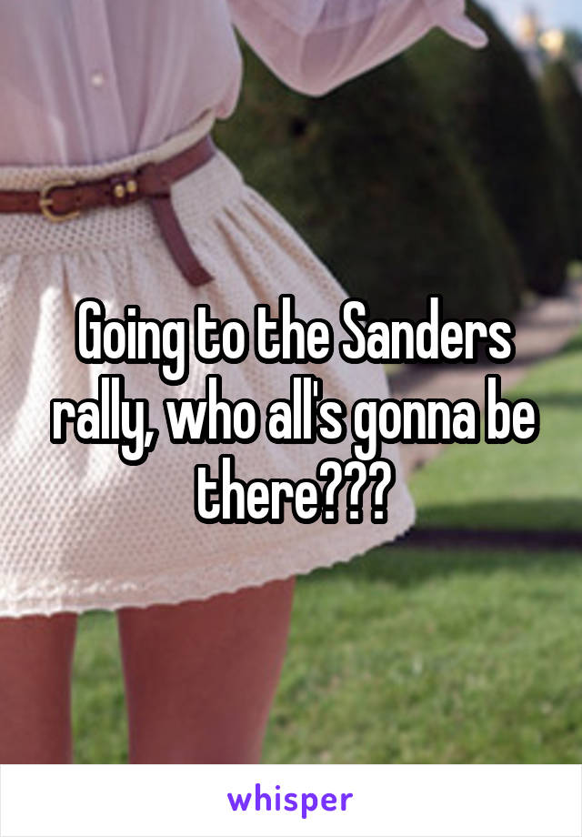 Going to the Sanders rally, who all's gonna be there???