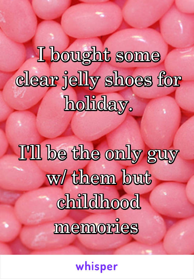 I bought some clear jelly shoes for holiday.

I'll be the only guy w/ them but childhood memories 