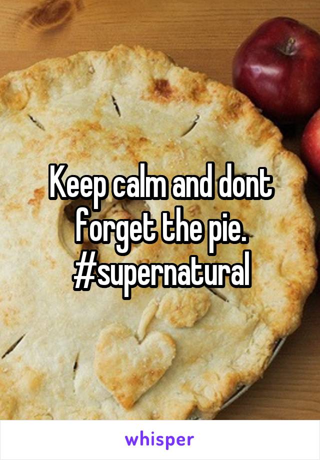 Keep calm and dont forget the pie.
#supernatural