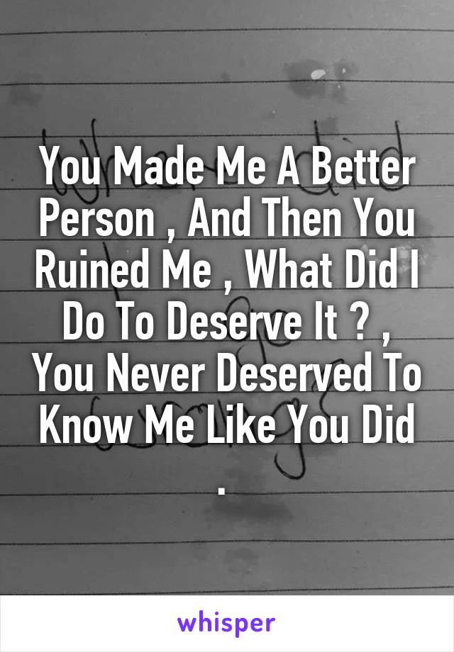 You Made Me A Better Person , And Then You Ruined Me , What Did I Do To Deserve It ? , You Never Deserved To Know Me Like You Did . 