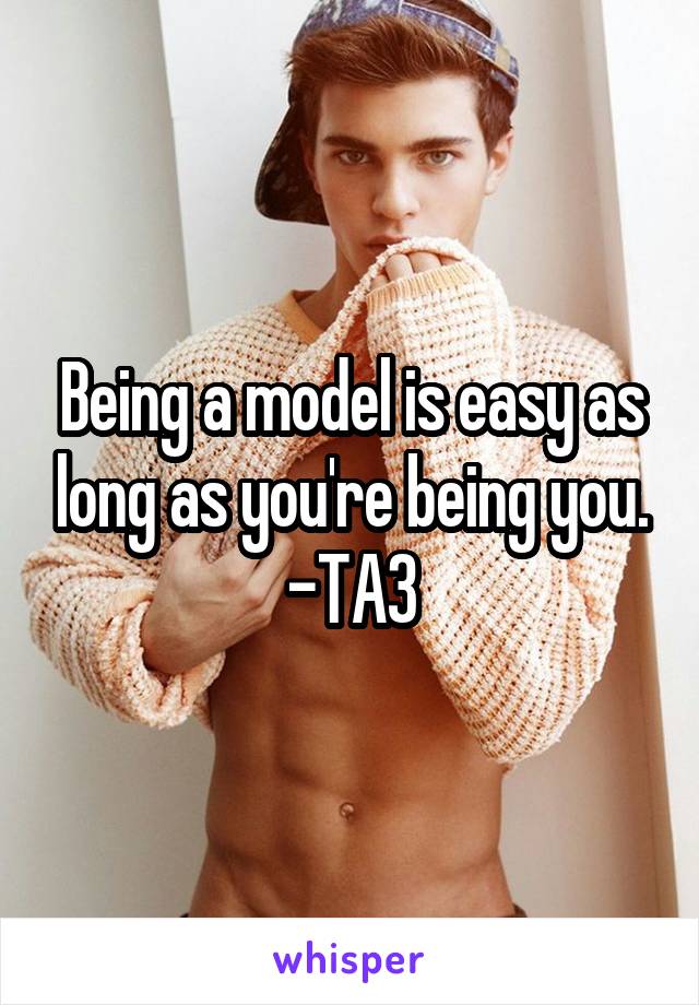 Being a model is easy as long as you're being you. -TA3