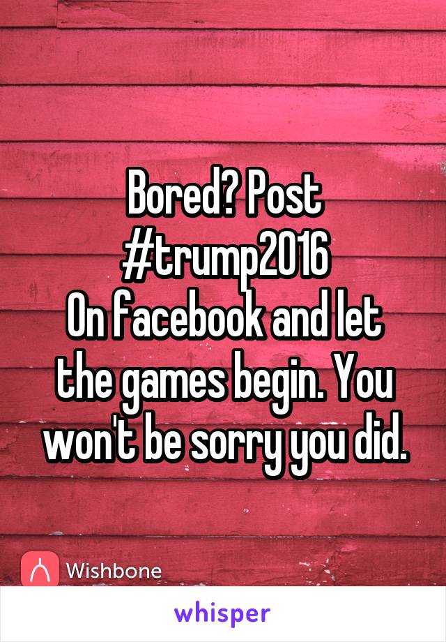 Bored? Post #trump2016
On facebook and let the games begin. You won't be sorry you did.