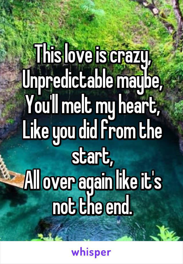 This love is crazy,
Unpredictable maybe,
You'll melt my heart,
Like you did from the start,
All over again like it's not the end.