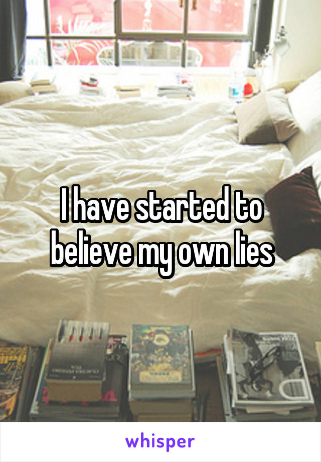 I have started to believe my own lies