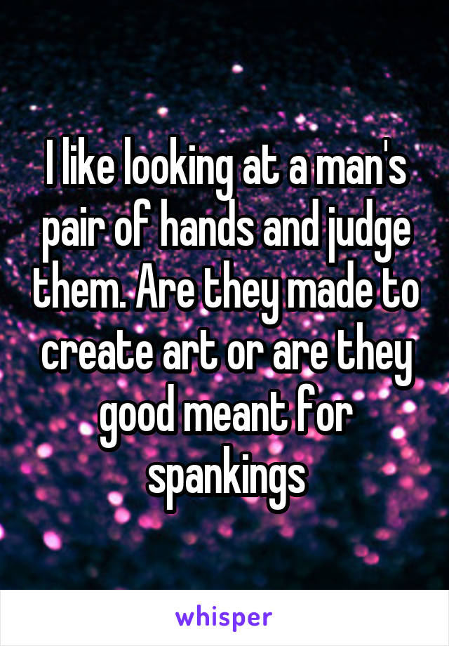 I like looking at a man's pair of hands and judge them. Are they made to create art or are they good meant for spankings