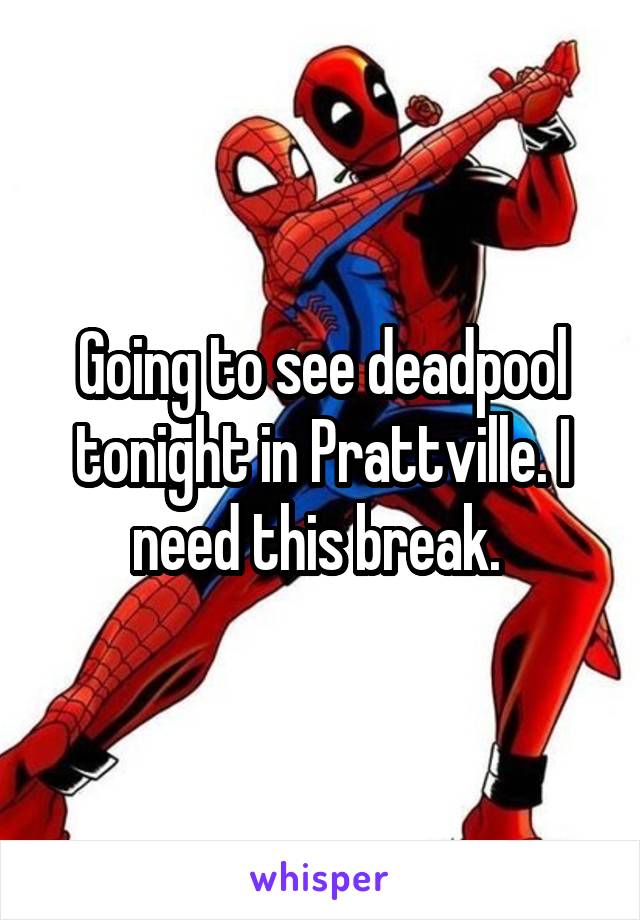 Going to see deadpool tonight in Prattville. I need this break. 