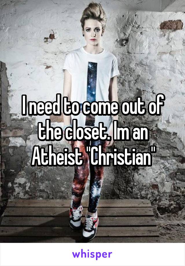 I need to come out of the closet. Im an Atheist "Christian"