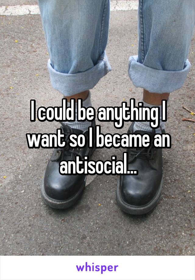 I could be anything I want so I became an antisocial...