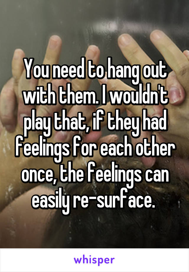 You need to hang out with them. I wouldn't play that, if they had feelings for each other once, the feelings can easily re-surface. 