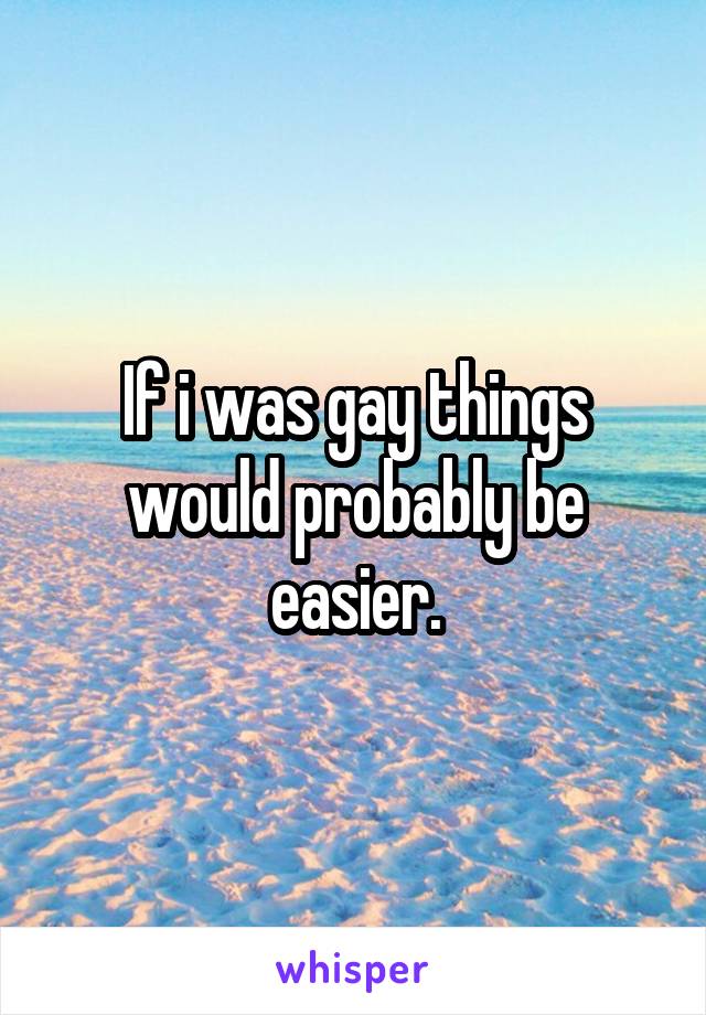 If i was gay things would probably be easier.