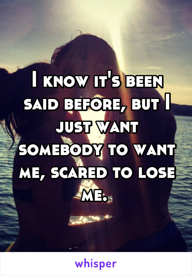 I know it's been said before, but I just want somebody to want me, scared to lose me. 