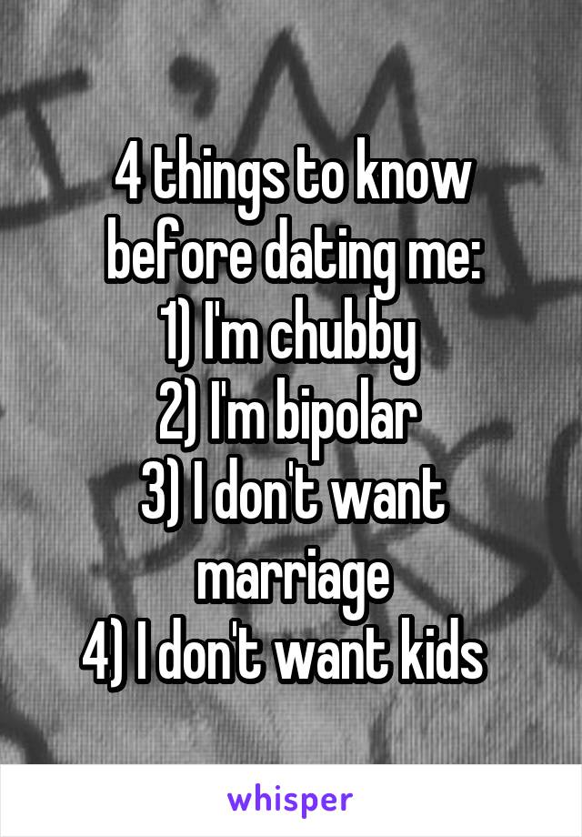 4 things to know before dating me:
1) I'm chubby 
2) I'm bipolar 
3) I don't want marriage
4) I don't want kids  