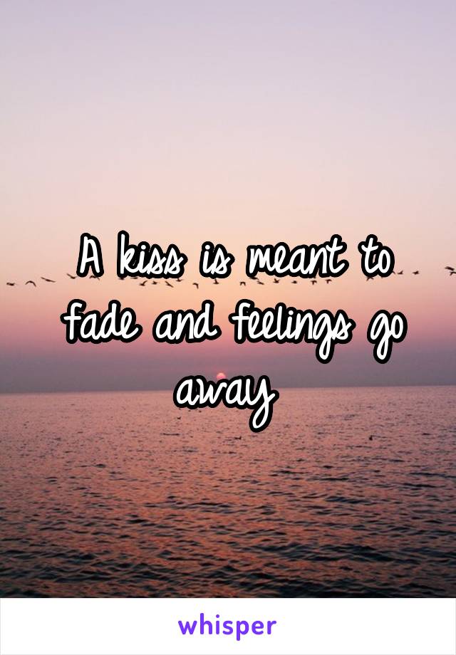 A kiss is meant to fade and feelings go away 