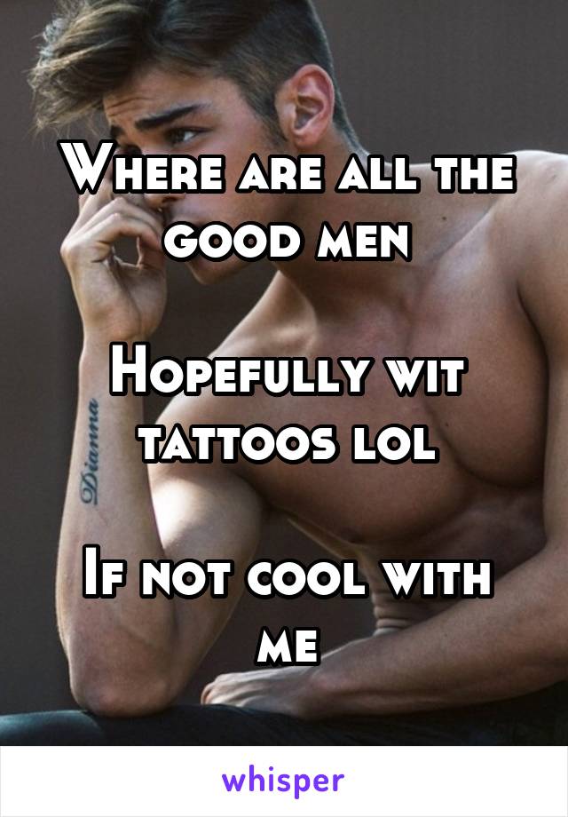 Where are all the good men

Hopefully wit tattoos lol

If not cool with me