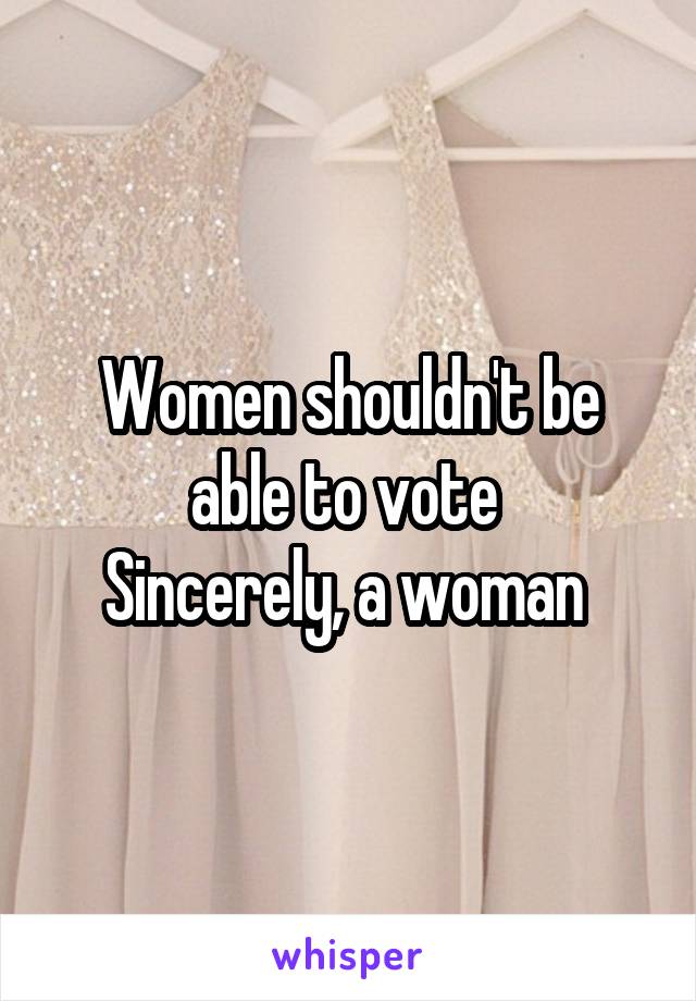 Women shouldn't be able to vote 
Sincerely, a woman 