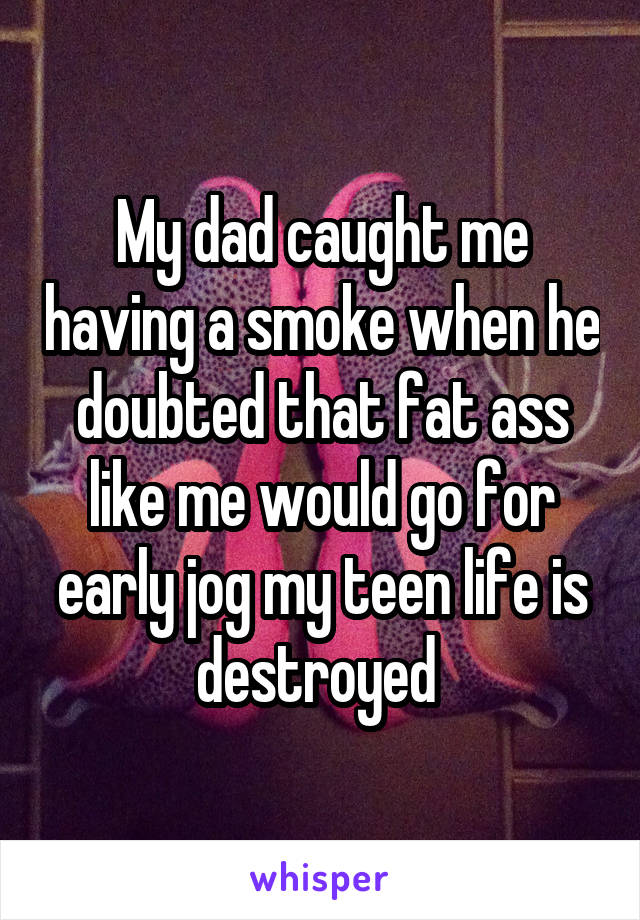 My dad caught me having a smoke when he doubted that fat ass like me would go for early jog my teen life is destroyed 