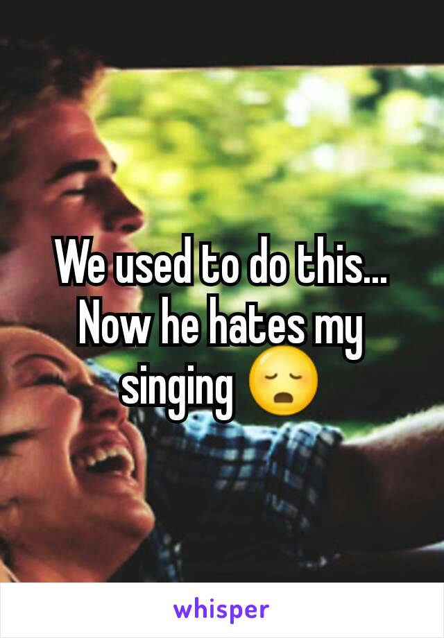 We used to do this...
Now he hates my singing 😳