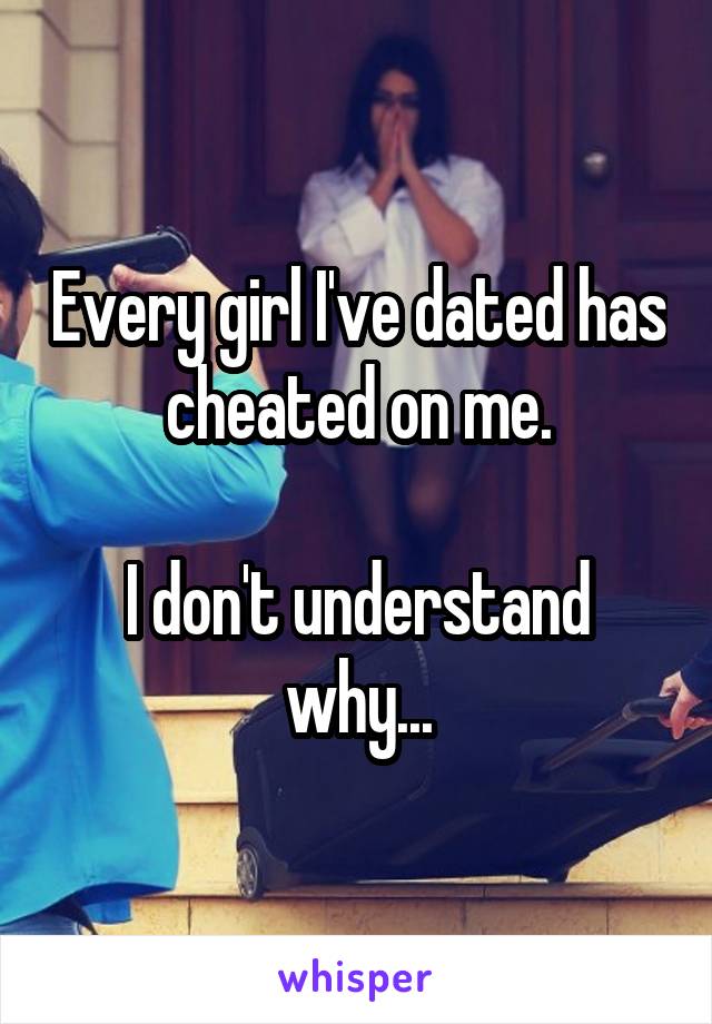 Every girl I've dated has cheated on me.

I don't understand why...