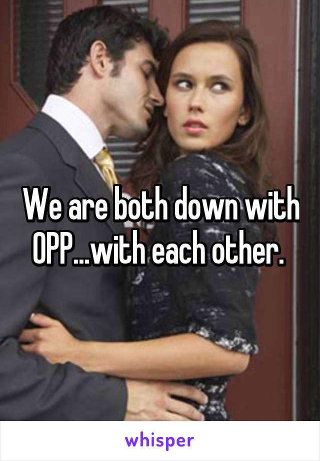 We are both down with OPP...with each other. 