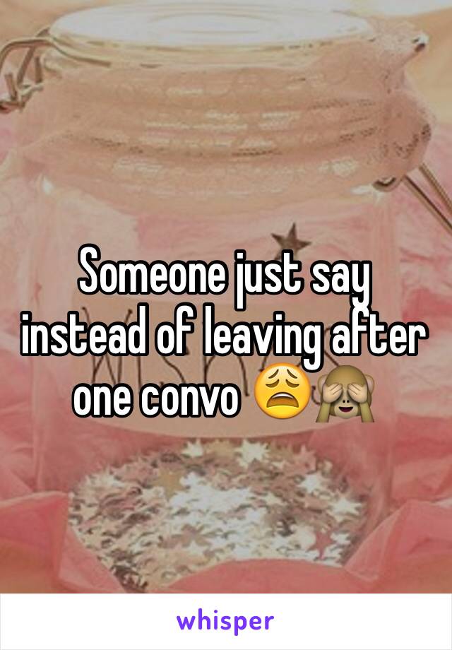 Someone just say instead of leaving after one convo 😩🙈