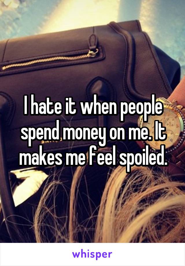 I hate it when people spend money on me. It makes me feel spoiled.