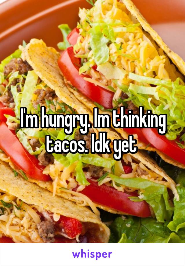 I'm hungry. Im thinking tacos. Idk yet 