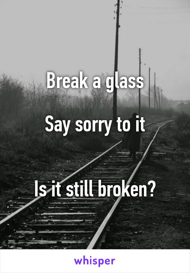 Break a glass

Say sorry to it


Is it still broken?