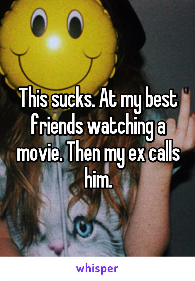 This sucks. At my best friends watching a movie. Then my ex calls him.