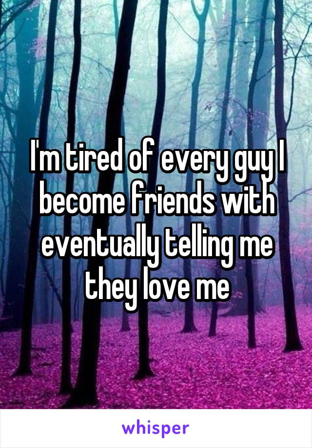 I'm tired of every guy I become friends with eventually telling me they love me