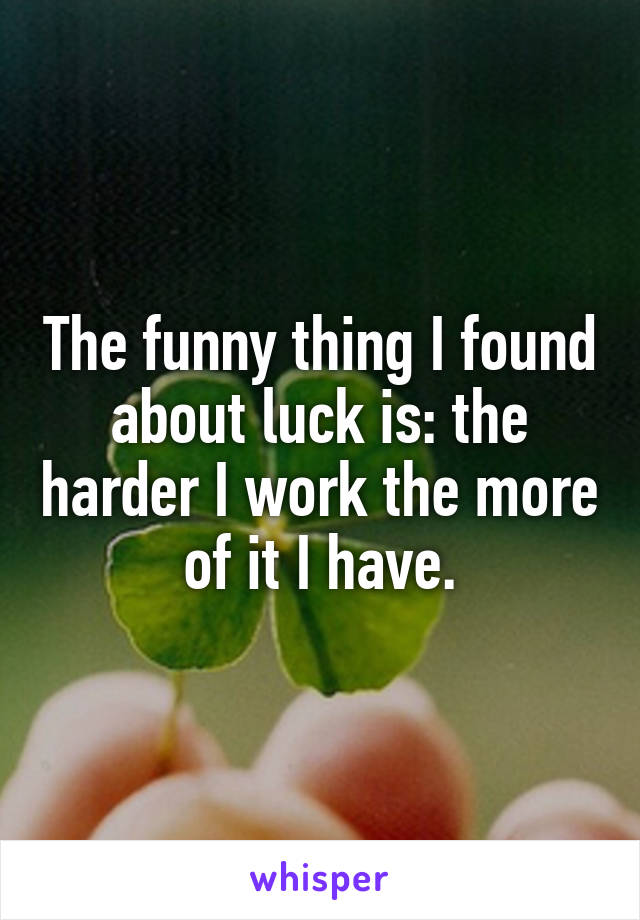 The funny thing I found about luck is: the harder I work the more of it I have.