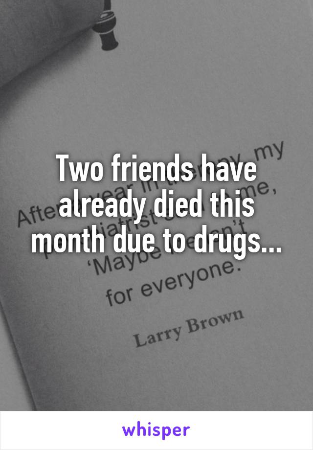 Two friends have already died this month due to drugs...
