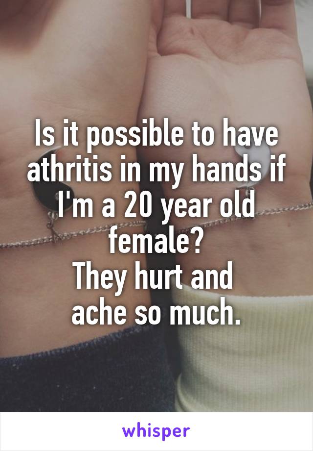 Is it possible to have athritis in my hands if I'm a 20 year old female?
They hurt and 
ache so much.