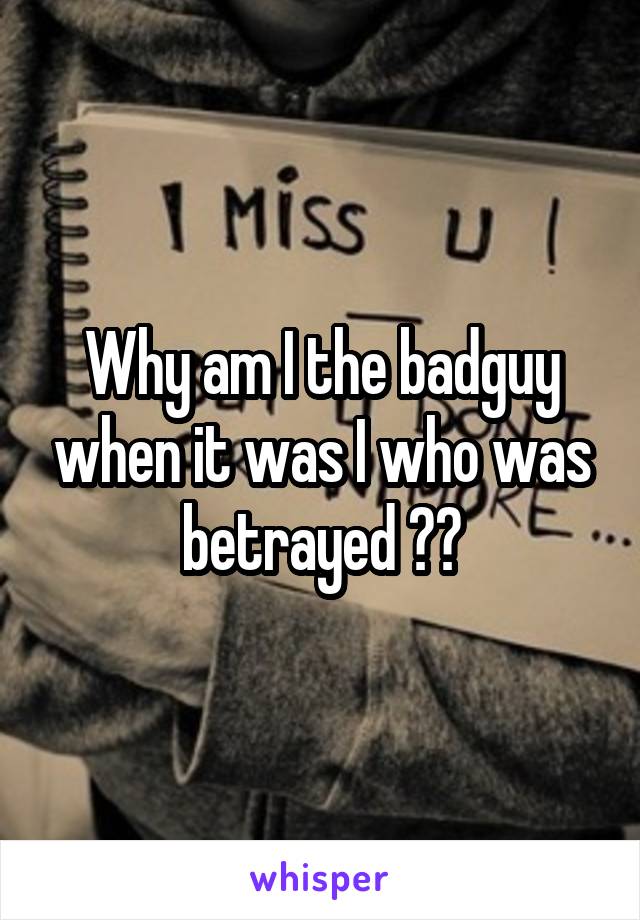 Why am I the badguy when it was I who was betrayed ??