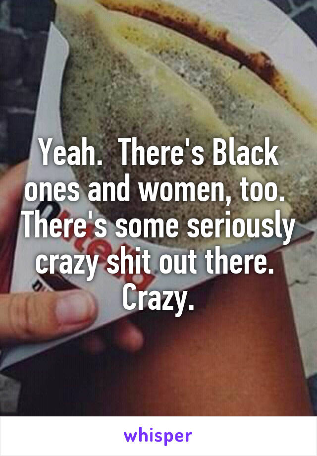 Yeah.  There's Black ones and women, too.  There's some seriously crazy shit out there.  Crazy.