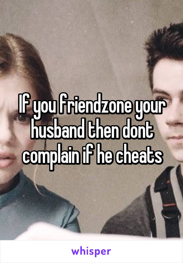 If you friendzone your husband then dont complain if he cheats