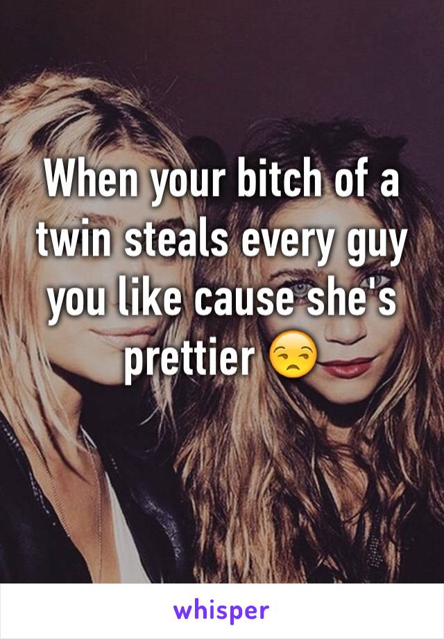 When your bitch of a twin steals every guy you like cause she's prettier 😒