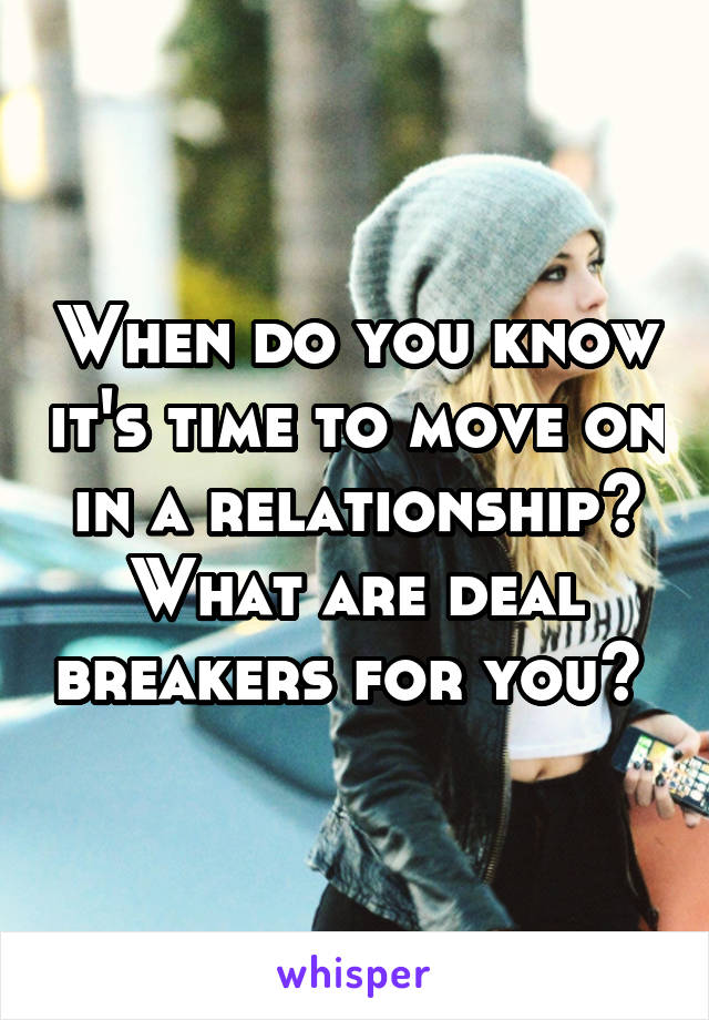 When do you know it's time to move on in a relationship? What are deal breakers for you? 