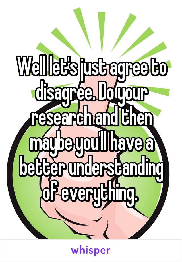 Well let's just agree to disagree. Do your research and then maybe you'll have a better understanding of everything. 