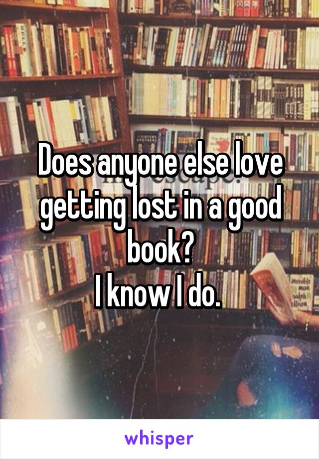 Does anyone else love getting lost in a good book?
I know I do. 