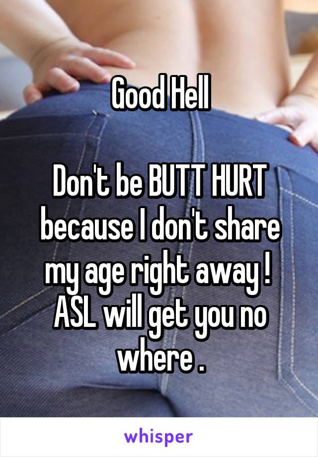 Good Hell

Don't be BUTT HURT
because I don't share my age right away ! 
ASL will get you no where .