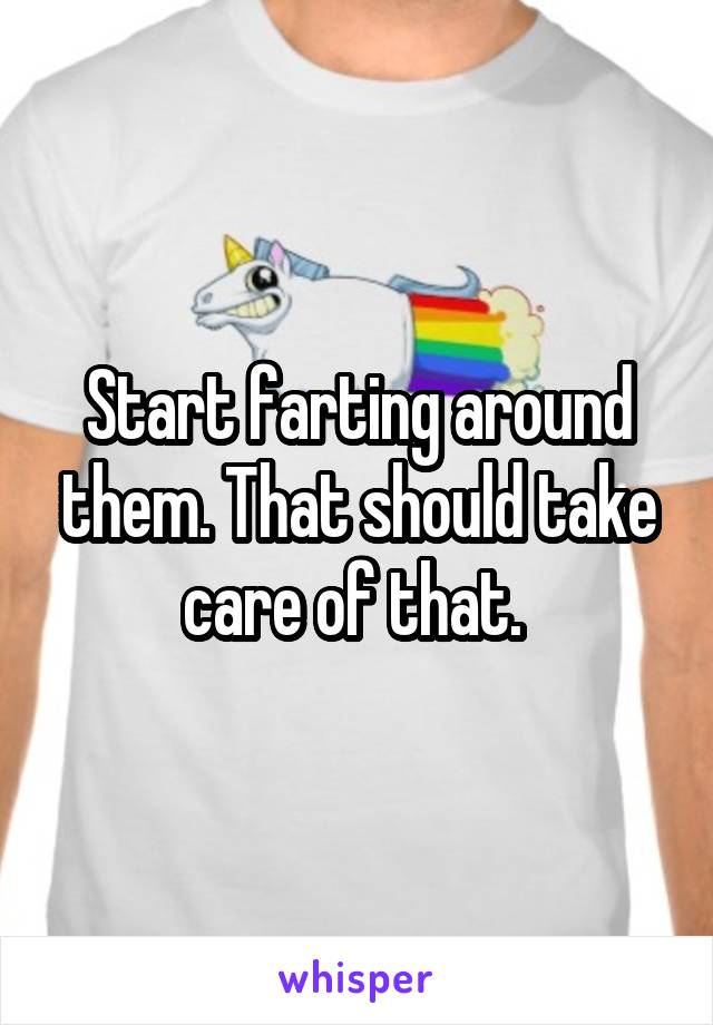 Start farting around them. That should take care of that. 