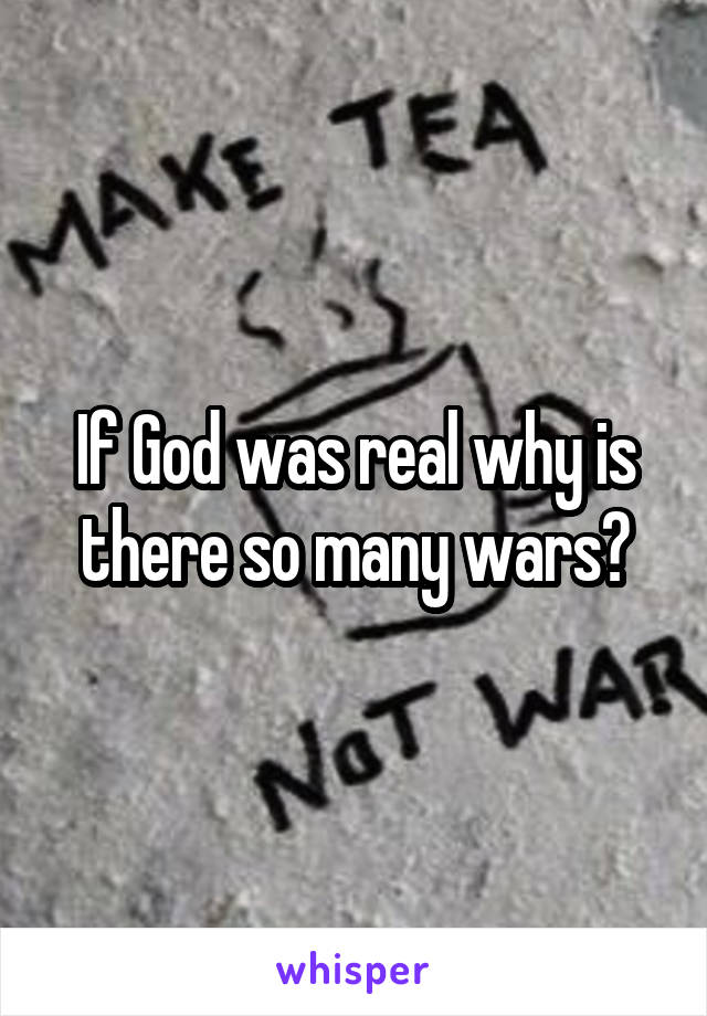 If God was real why is there so many wars?